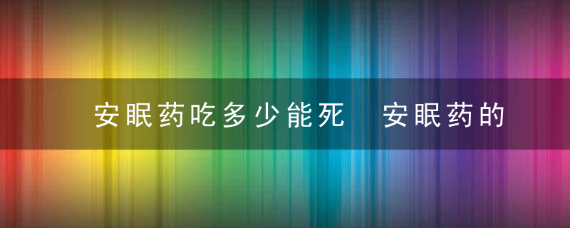 安眠药吃多少能死 安眠药的副作用，安眠药吃多少能危害生命